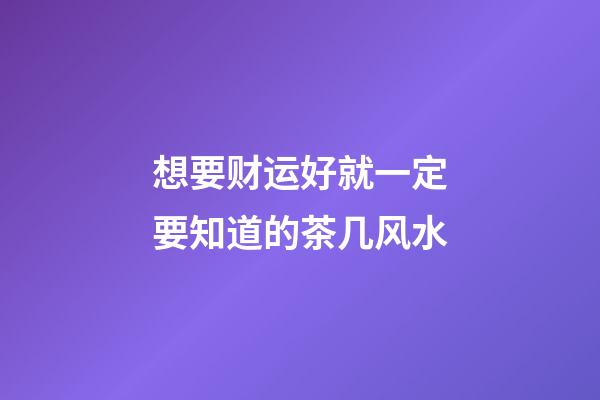 想要财运好就一定要知道的茶几风水