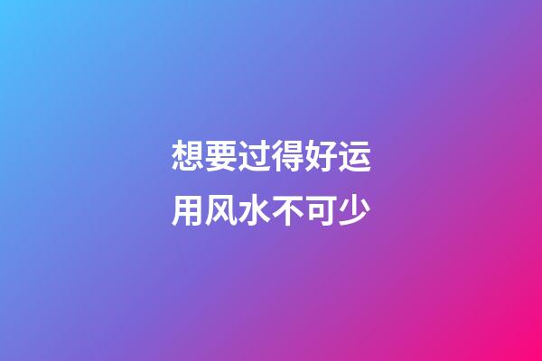 想要过得好运用风水不可少