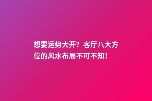 想要运势大开？客厅八大方位的风水布局不可不知！