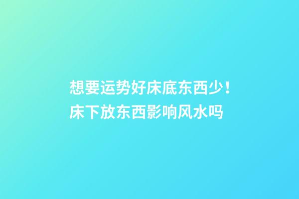 想要运势好床底东西少！床下放东西影响风水吗