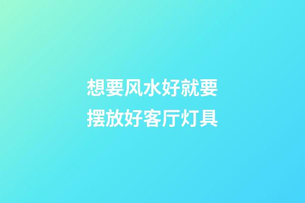 想要风水好就要摆放好客厅灯具