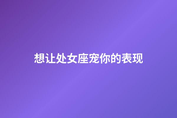 想让处女座宠你的表现-第1张-星座运势-玄机派