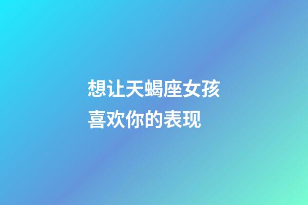 想让天蝎座女孩喜欢你的表现-第1张-星座运势-玄机派