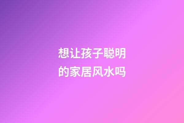 想让孩子聪明的家居风水吗