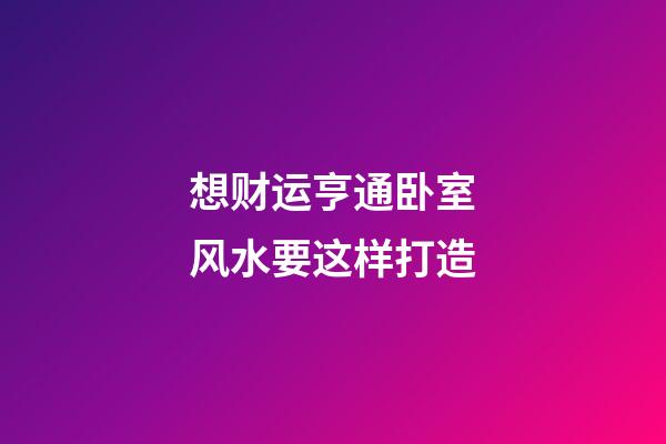 想财运亨通卧室风水要这样打造