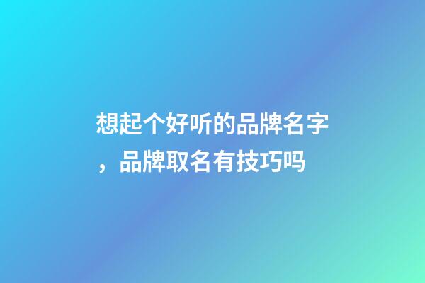 想起个好听的品牌名字，品牌取名有技巧吗-第1张-商标起名-玄机派