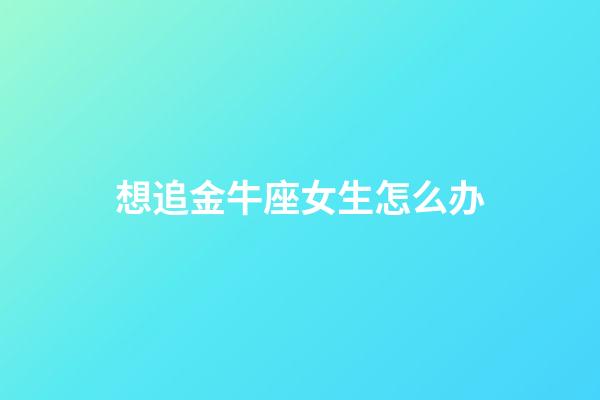 想追金牛座女生怎么办-第1张-星座运势-玄机派