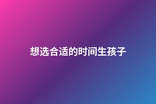 想选合适的时间生孩子