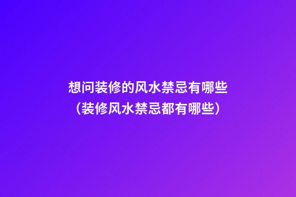 想问装修的风水禁忌有哪些（装修风水禁忌都有哪些）