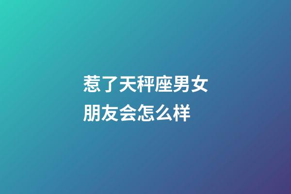 惹了天秤座男女朋友会怎么样-第1张-星座运势-玄机派