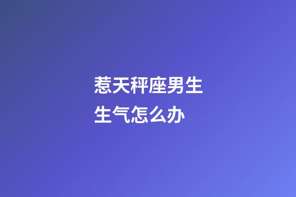 惹天秤座男生生气怎么办-第1张-星座运势-玄机派