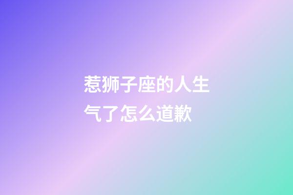 惹狮子座的人生气了怎么道歉-第1张-星座运势-玄机派