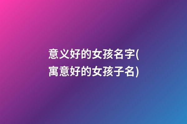 意义好的女孩名字(寓意好的女孩子名)