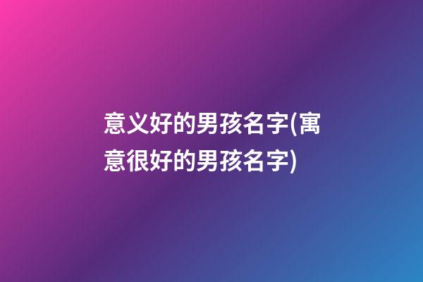 意义好的男孩名字(寓意很好的男孩名字)