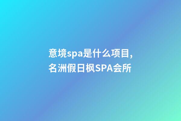 意境spa是什么项目,名洲假日枫SPA会所-第1张-观点-玄机派