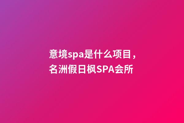意境spa是什么项目，名洲假日枫SPA会所-第1张-观点-玄机派