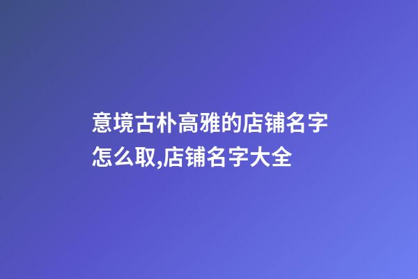 意境古朴高雅的店铺名字怎么取,店铺名字大全-第1张-店铺起名-玄机派