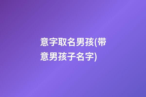意字取名男孩(带意男孩子名字)