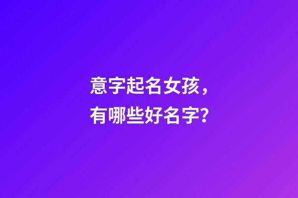 意字起名女孩，有哪些好名字？