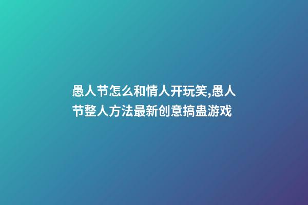 愚人节怎么和情人开玩笑,愚人节整人方法最新创意搞蛊游戏-第1张-观点-玄机派