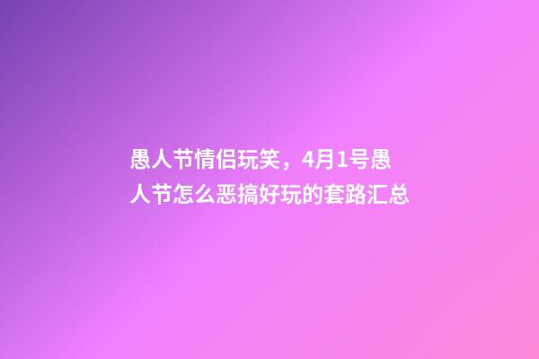 愚人节情侣玩笑，4月1号愚人节怎么恶搞好玩的套路汇总-第1张-观点-玄机派