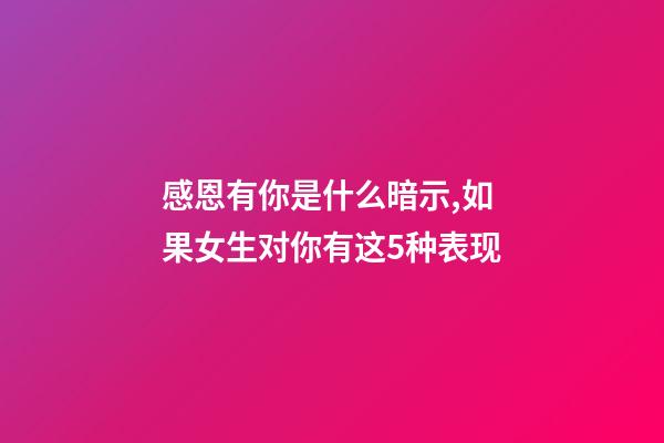 感恩有你是什么暗示,如果女生对你有这5种表现-第1张-观点-玄机派