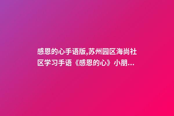 感恩的心手语版,苏州园区海尚社区学习手语《感恩的心》小朋友致谢父母-第1张-观点-玄机派