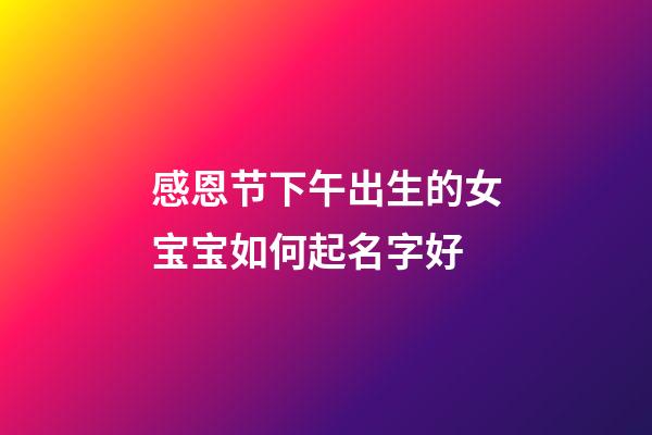 感恩节下午出生的女宝宝如何起名字好