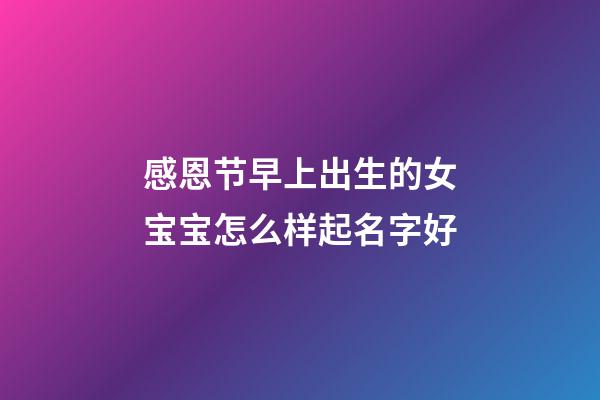 感恩节早上出生的女宝宝怎么样起名字好