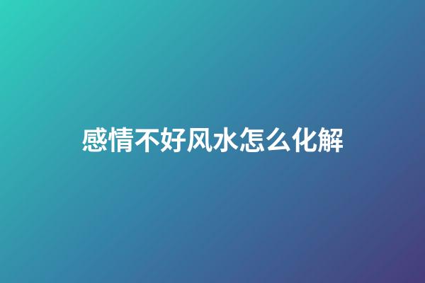 感情不好风水怎么化解