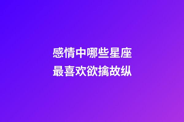 感情中哪些星座最喜欢欲擒故纵-第1张-星座运势-玄机派