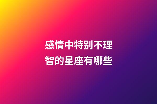 感情中特别不理智的星座有哪些-第1张-星座运势-玄机派