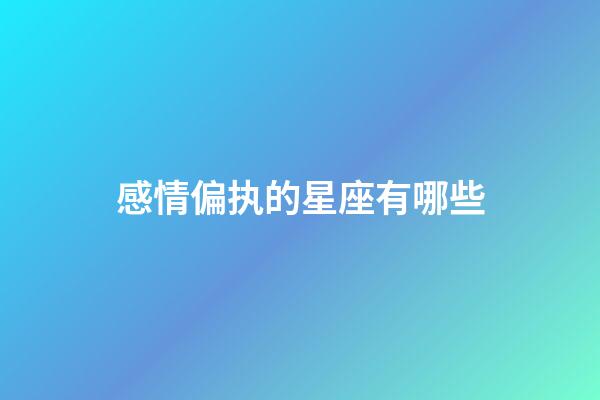 感情偏执的星座有哪些-第1张-星座运势-玄机派