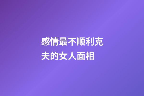 感情最不顺利克夫的女人面相