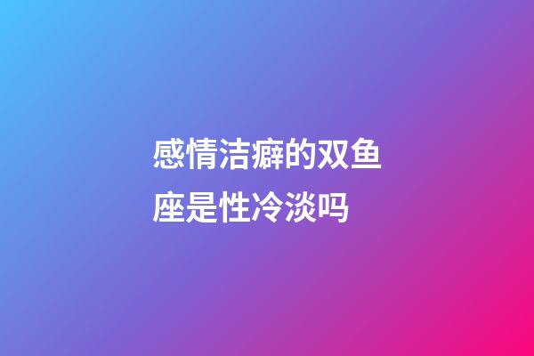 感情洁癖的双鱼座是性冷淡吗-第1张-星座运势-玄机派