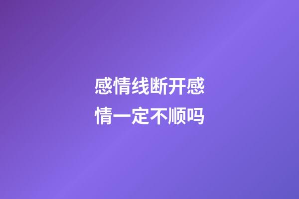 感情线断开感情一定不顺吗