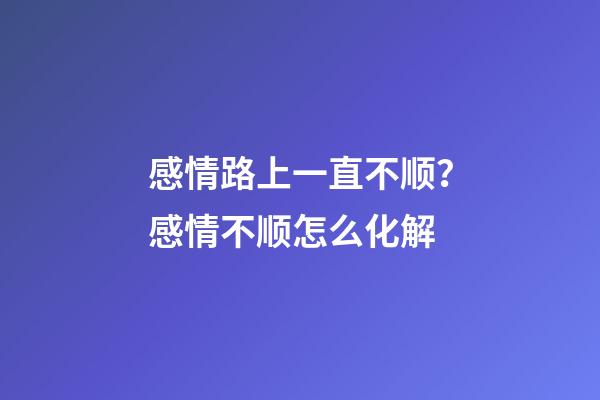 感情路上一直不顺？感情不顺怎么化解