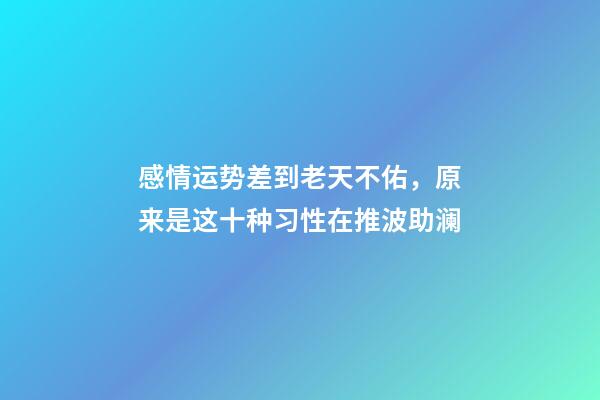 感情运势差到老天不佑，原来是这十种习性在推波助澜