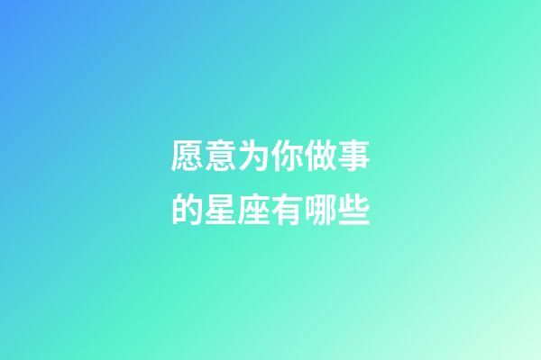 愿意为你做事的星座有哪些-第1张-星座运势-玄机派