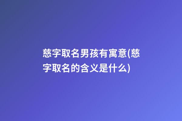 慈字取名男孩有寓意(慈字取名的含义是什么)