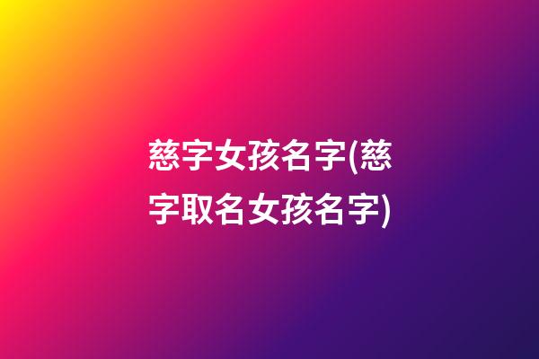 慈字女孩名字(慈字取名女孩名字)