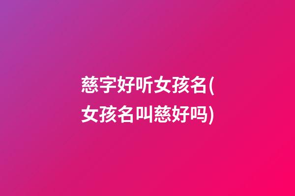 慈字好听女孩名(女孩名叫慈好吗)