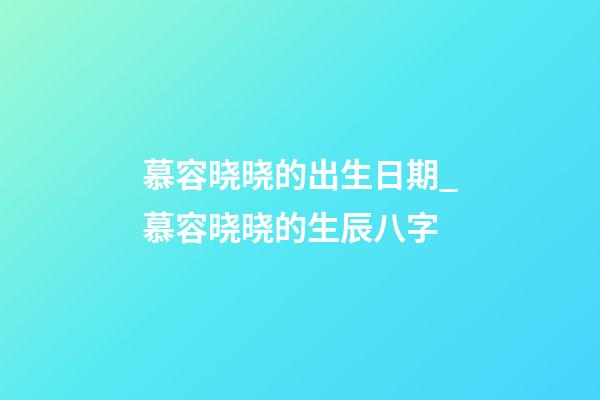慕容晓晓的出生日期_慕容晓晓的生辰八字