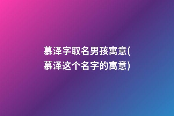 慕泽字取名男孩寓意(慕泽这个名字的寓意)