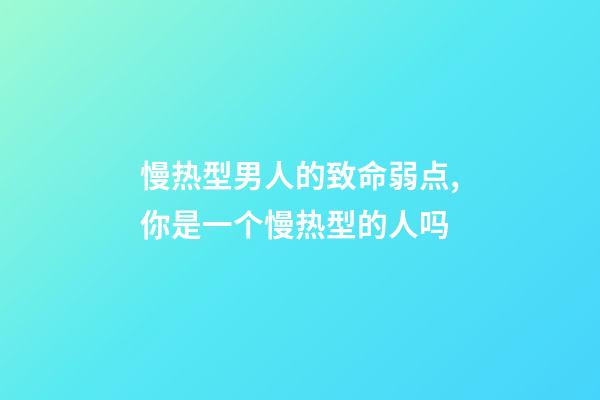 慢热型男人的致命弱点,你是一个慢热型的人吗-第1张-观点-玄机派