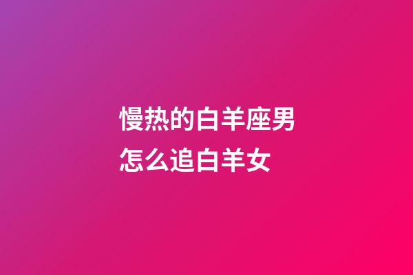 慢热的白羊座男怎么追白羊女-第1张-星座运势-玄机派