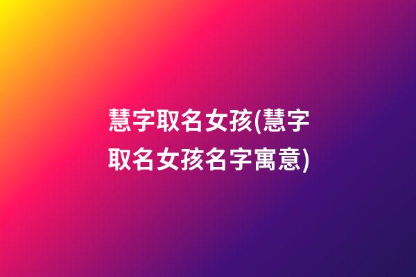慧字取名女孩(慧字取名女孩名字寓意)