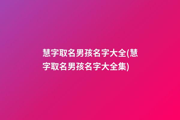 慧字取名男孩名字大全(慧字取名男孩名字大全集)