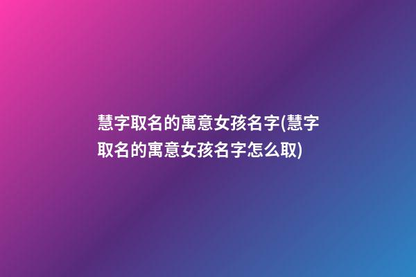 慧字取名的寓意女孩名字(慧字取名的寓意女孩名字怎么取)