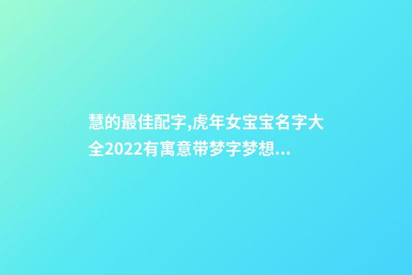 慧的最佳配字,虎年女宝宝名字大全2022有寓意带梦字梦想远大的女孩名字-第1张-观点-玄机派